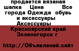 продается вязаная шапка  › Цена ­ 600 - Все города Одежда, обувь и аксессуары » Аксессуары   . Красноярский край,Зеленогорск г.